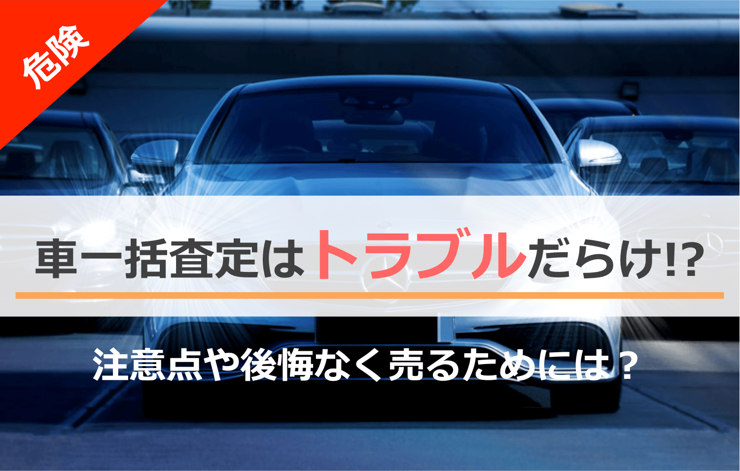 【危険】車一括査定はトラブルだらけ！？注意点や後悔なく売るためには？