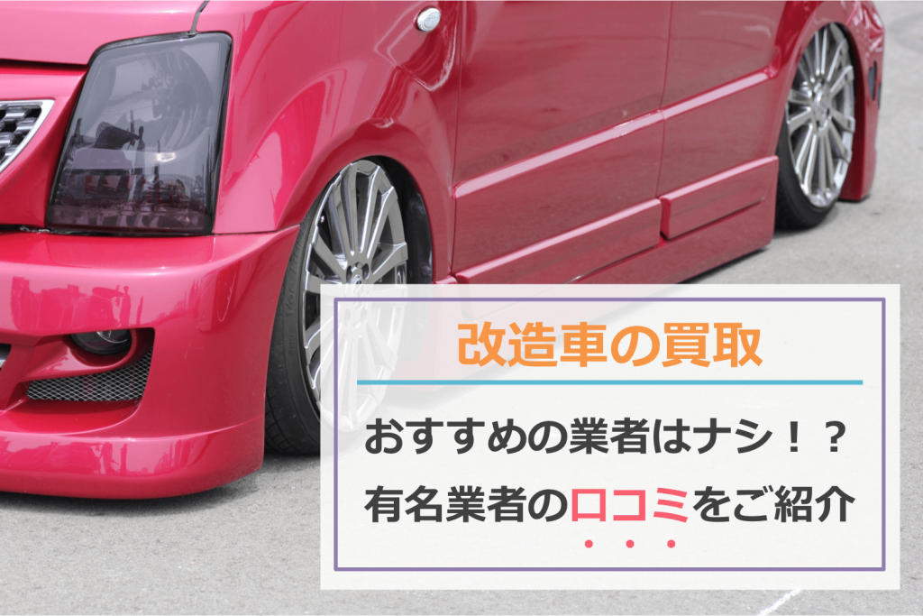 【実録】改造車の買取でおすすめの業者はなかった!?有名業者の口コミやカスタムカーを高額で売る方法